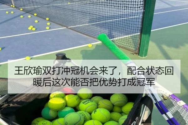 王欣瑜双打冲冠机会来了，配合状态回暖后这次能否把优势打成冠军