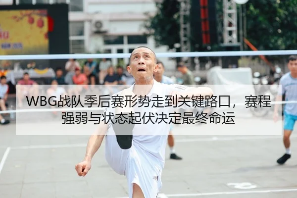 WBG战队季后赛形势走到关键路口，赛程强弱与状态起伏决定最终命运